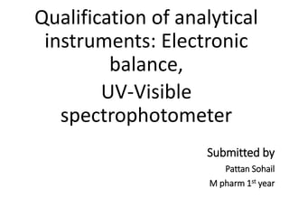 Qualification of analytical
instruments: Electronic
balance,
UV-Visible
spectrophotometer
Submitted by
Pattan Sohail
M pharm 1st year
 