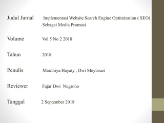 Judul Jurnal Implementasi Website Search Engine Optimization ( SEO)
Sebagai Media Promosi
Volume Vol 5 No 2 2018
Tahun 2018
Penulis Mardhiya Hayaty , Dwi Meylasari
Reviewer Fajar Dwi Nugroho
Tanggal 2 September 2018
 