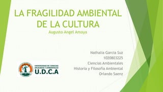 LA FRAGILIDAD AMBIENTAL
DE LA CULTURA
Augusto Angel Amaya
Nathalia Garcia Suz
1020803225
Ciencias Ambientales
Historia y Filosofía Ambiental
Orlando Saenz
 