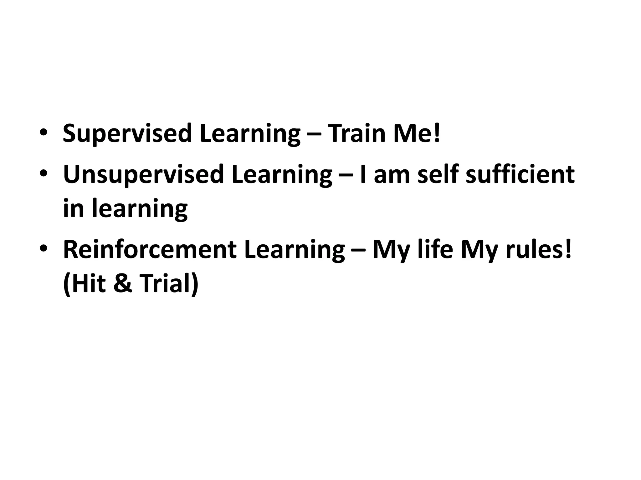 • Supervised Learning – Train Me!
• Unsupervised Learning – I am self sufficient
in learning
• Reinforcement Learning – My life My rules!
(Hit & Trial)
 