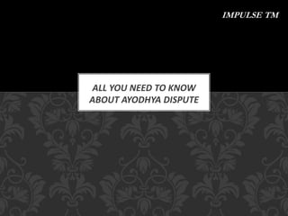 ALL YOU NEED TO KNOW
ABOUT AYODHYA DISPUTE
IMPULSE TM
 