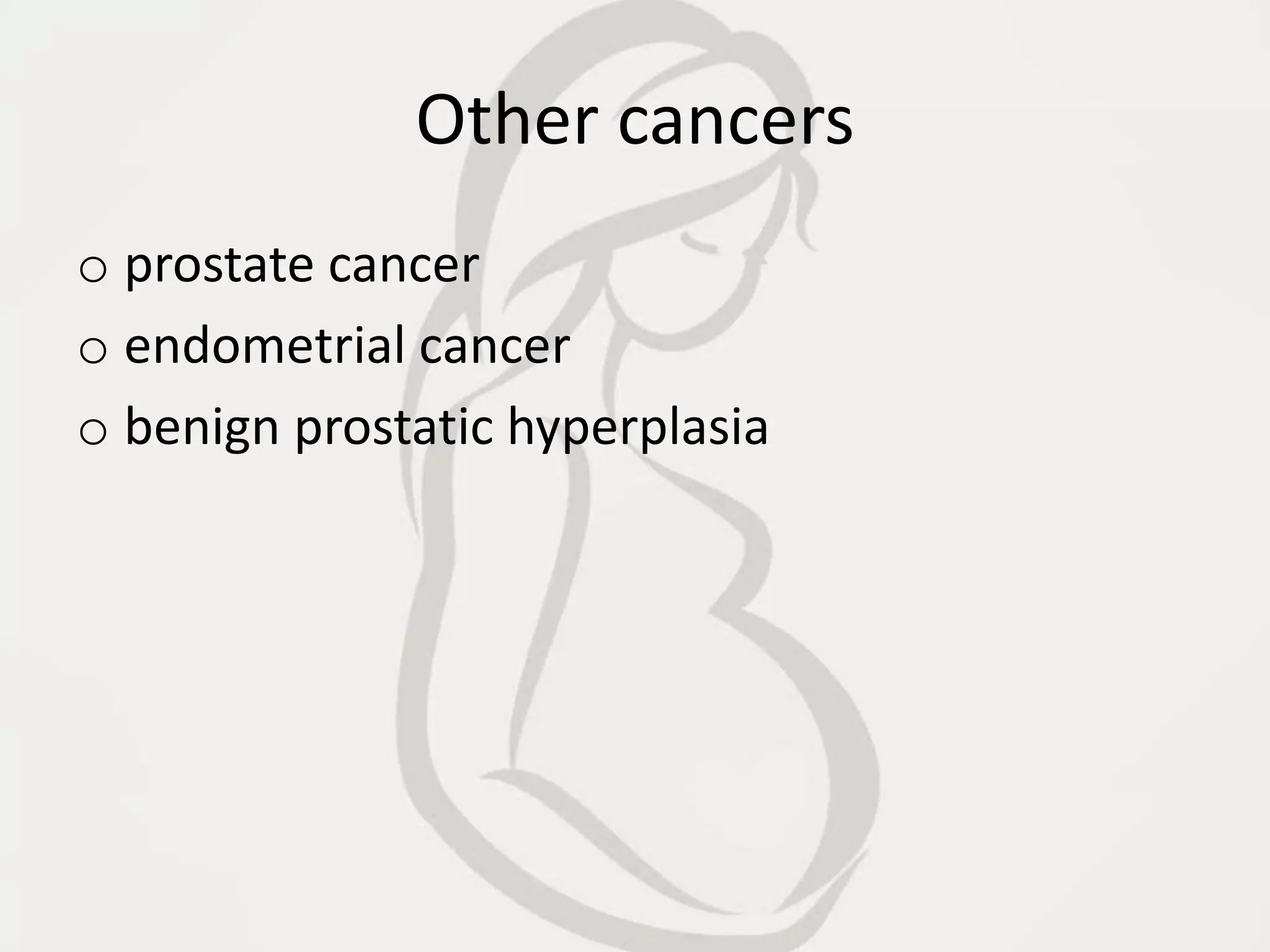 Other cancers
o prostate cancer
o endometrial cancer
o benign prostatic hyperplasia
 