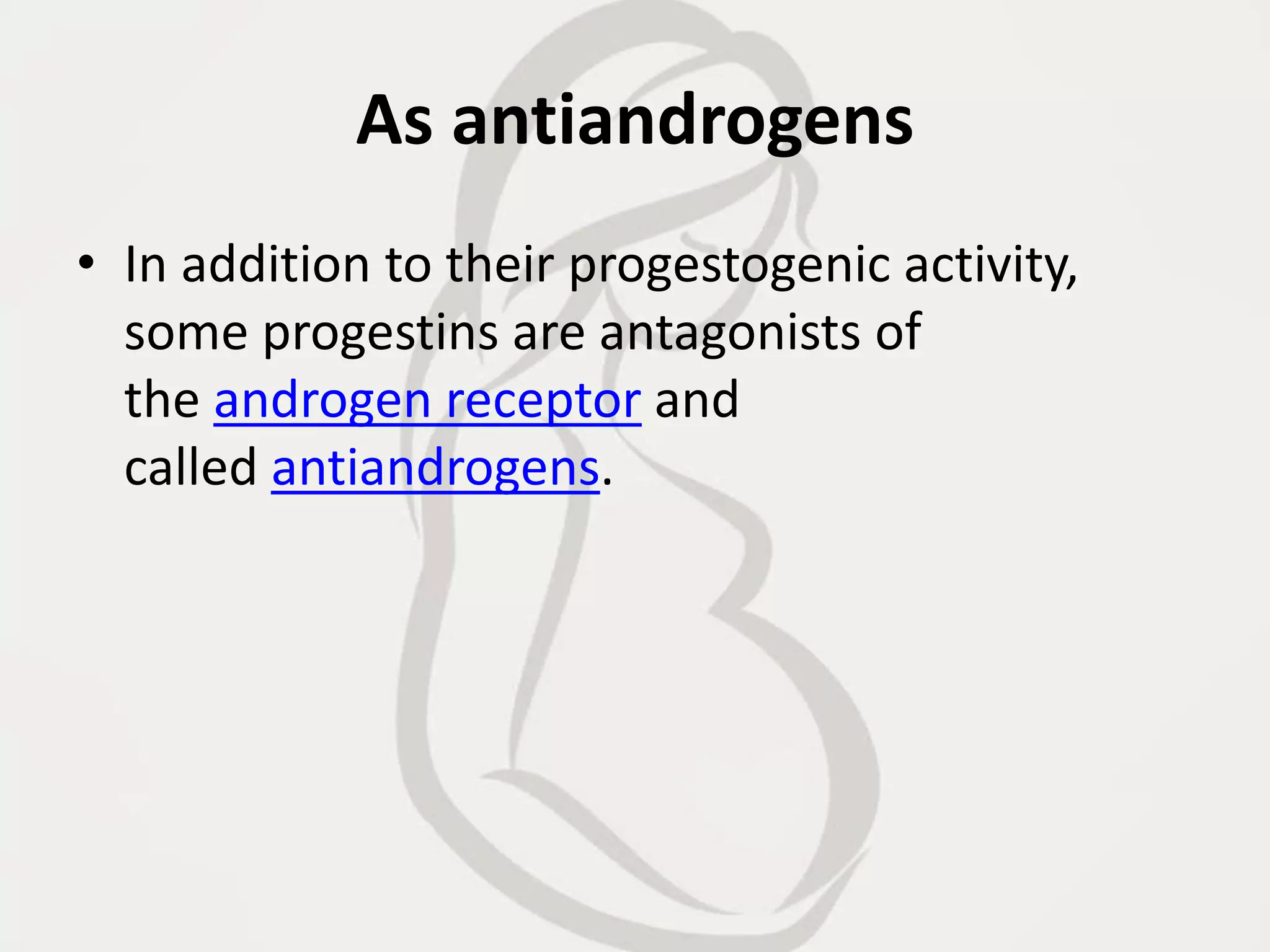 As antiandrogens
• In addition to their progestogenic activity,
some progestins are antagonists of
the androgen receptor and
called antiandrogens.
 