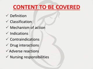 CONTENT TO BE COVERED
 Definition
 Classification
 Mechanism of action
 Indications
 Contraindications
 Drug interactions
Adverse reactions
 Nursing responsibilities
 