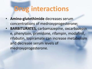• Amino-glutethimide decreases serum
concentrations of medroxyprogesterone;
• BARBITURATES, carbamazepine, oxcarbazepin
e, phenytoin, primidone, rifampin, modafinil,
rifabutin, topiramate can increase metabolism
and decrease serum levels of
medroxyprogesterone.
Drug interactions
 