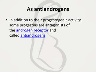 As antiandrogens
• In addition to their progestogenic activity,
some progestins are antagonists of
the androgen receptor and
called antiandrogens.
 