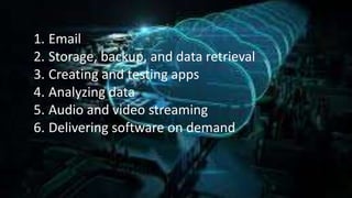 1. Email
2. Storage, backup, and data retrieval
3. Creating and testing apps
4. Analyzing data
5. Audio and video streaming
6. Delivering software on demand
 