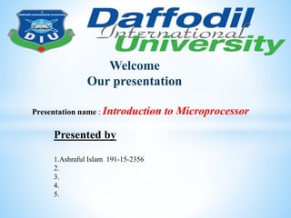 Welcome
Our presentation
Presentation name : Introduction to Microprocessor
Presented by
1.Ashraful Islam 191-15-2356
2.
3.
4.
5.
 