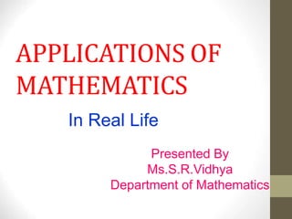 APPLICATIONS OF
MATHEMATICS
In Real Life
Presented By
Ms.S.R.Vidhya
Department of Mathematics
 