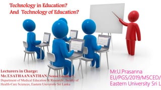 Technology in Education?
And Technology of Education?
Mr.U.Prasanna
EU/PGS/2019/MSCED/0
Eastern University Sri L
Lecturers in Charge:
Mr.T.SATHAANANTHAN Senior Lecturer 1,
Department of Medical Education & Research , faculty of
Health-Care Sciences, Eastern University Sri Lanka
 