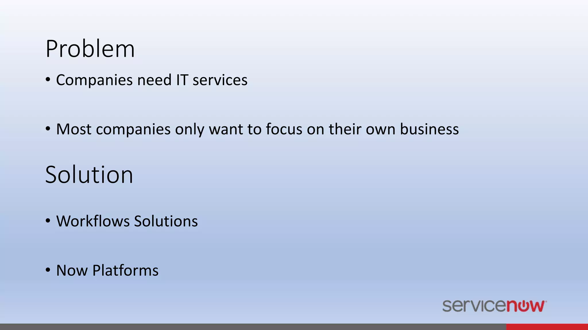Problem
• Companies need IT services
• Most companies only want to focus on their own business
Solution
• Workflows Solutions
• Now Platforms
 
