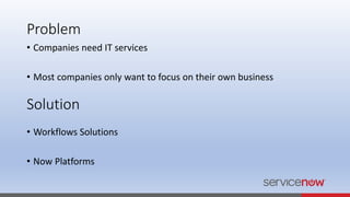Problem
• Companies need IT services
• Most companies only want to focus on their own business
Solution
• Workflows Solutions
• Now Platforms
 