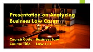 Presentation on Analyzing
Business Law Cases
Course Code : Business law
Course Title : Law 2113
 