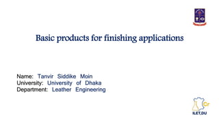 Basic products for finishing applications
Name: Tanvir Siddike Moin
University: University of Dhaka
Department: Leather Engineering
 