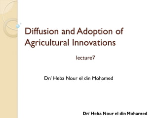 Diffusion and Adoption of
Agricultural Innovations
lecture7
Dr/ Heba Nour el din Mohamed
Dr/ Heba Nour el din Mohamed
 