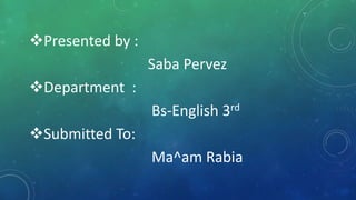Presented by :
Saba Pervez
Department :
Bs-English 3rd
Submitted To:
Ma^am Rabia
 