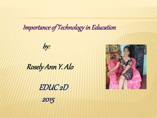 ImportanceofTechnologyinEducation
by:
RoselyAnn Y. Alo
EDUC2D
2015
 