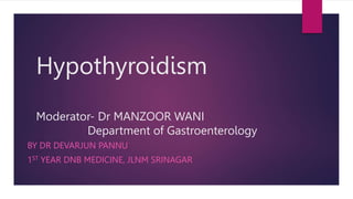 Hypothyroidism
Moderator- Dr MANZOOR WANI
Department of Gastroenterology
BY DR DEVARJUN PANNU
1ST YEAR DNB MEDICINE, JLNM SRINAGAR
 