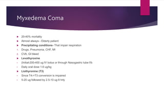 Myxedema Coma
 20-40% mortality
 Almost always - Elderly patient
 Precipitating conditions- That impair respiration
1. ...