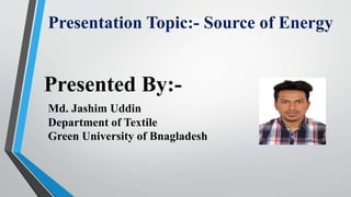 Presentation Topic:- Source of Energy
Md. Jashim Uddin
Department of Textile
Green University of Bnagladesh
Presented By:-
 