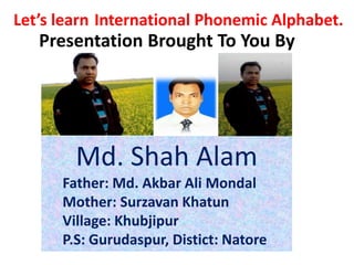 Md. Shah Alam
Father: Md. Akbar Ali Mondal
Mother: Surzavan Khatun
Village: Khubjipur
P.S: Gurudaspur, Distict: Natore
Presentation Brought To You By
Let’s learn International Phonemic Alphabet.
 
