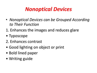 Nonoptical Devices
• Nonoptical Devices can be Grouped According
to Their Function
1. Enhances the images and reduces glare
• Typoscope
2. Enhances contrast
• Good lighting on object or print
• Bold lined paper
• Writing guide
 