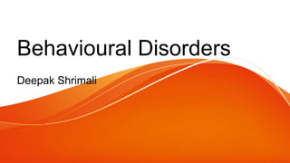 Behavioural Disorders
Deepak Shrimali
 