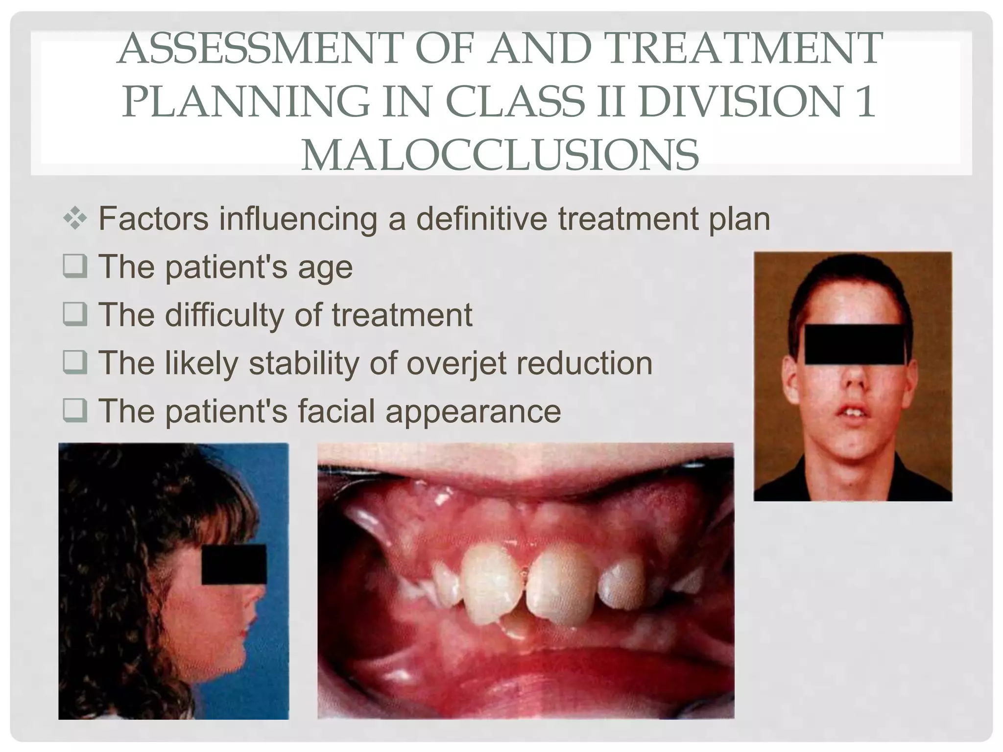 ASSESSMENT OF AND TREATMENT
PLANNING IN CLASS II DIVISION 1
MALOCCLUSIONS
 Factors influencing a definitive treatment plan
 The patient's age
 The difficulty of treatment
 The likely stability of overjet reduction
 The patient's facial appearance
 