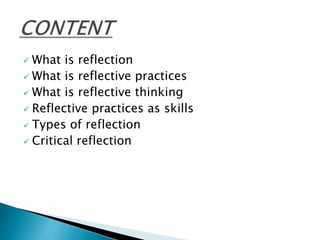  What is reflection
 What is reflective practices
 What is reflective thinking
 Reflective practices as skills
 Types of reflection
 Critical reflection
 