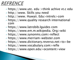  https;//www.utc. edu >think achive vt.c edu
 http;//www. Skills you need
 http;//www. Huwaii. Edu>intrels>com
 https;//www.quality research international
com
 https;//www.latrobib.lguides com
 https;//www.em.m.wikipedia. Org>wiki
 https;//www.synonms.com>reflect
 https;//www.merriam-webster.com
 https;//www.dictionary.reverso.net>to+be
 https;//www.vocabulary.com>refle
 https;//www.open.edu>ocontent>view
 
