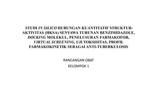 STUDI IN SILICO HUBUNGAN KUANTITATIF STRUKTUR-
AKTIVITAS (HKSA) SENYAWA TURUNAN BENZIMIDAZOLE,
DOCKING MOLEKUL, PENELUSURAN FARMAKOFOR,
VIRTUAL SCREENING, UJI TOKSISITAS, PROFIL
FARMAKOKINETIK SEBAGAI ANTI-TUBERKULOSIS
RANCANGAN OBAT
KELOMPOK 1
 