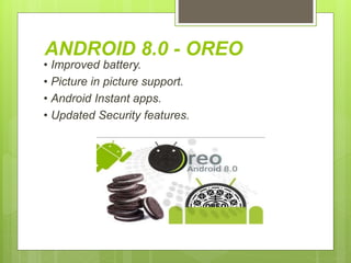 ANDROID 8.0 - OREO
• Improved battery.
• Picture in picture support.
• Android Instant apps.
• Updated Security features.
 