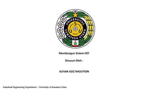 Membangun Sistem ERT
Disusun Oleh :
ALFIAN AZIZ NASUTION
Industrial Engineering Department – University of Sumatera Utara
 