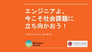 エンジニアよ、
今こそ社会課題に
立ち向かおう！
2020/02/14 Code for Japan 関 治之
 