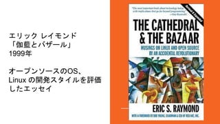 エリック レイモンド
「伽藍とバザール」
1999年
オープンソースのOS、
Linux の開発スタイルを評価
したエッセイ
 