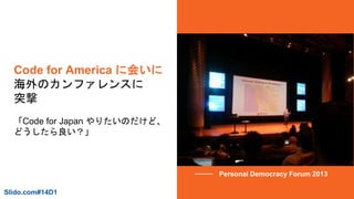 Code for America に会いに
海外のカンファレンスに
突撃
「Code for Japan やりたいのだけど、
どうしたら良い？」
Personal Democracy Forum 2013
Slido.com#14D1
 