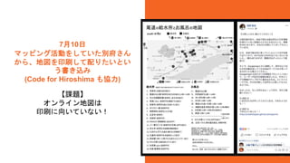7月10日
マッピング活動をしていた別府さん
から、地図を印刷して配りたいとい
う書き込み
(Code for Hiroshima も協力)
58
【課題】
オンライン地図は
印刷に向いていない！
 