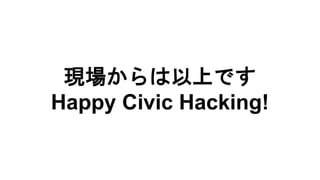 現場からは以上です
Happy Civic Hacking!
 