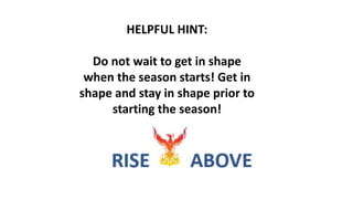 HELPFUL HINT:
Do not wait to get in shape
when the season starts! Get in
shape and stay in shape prior to
starting the season!
 