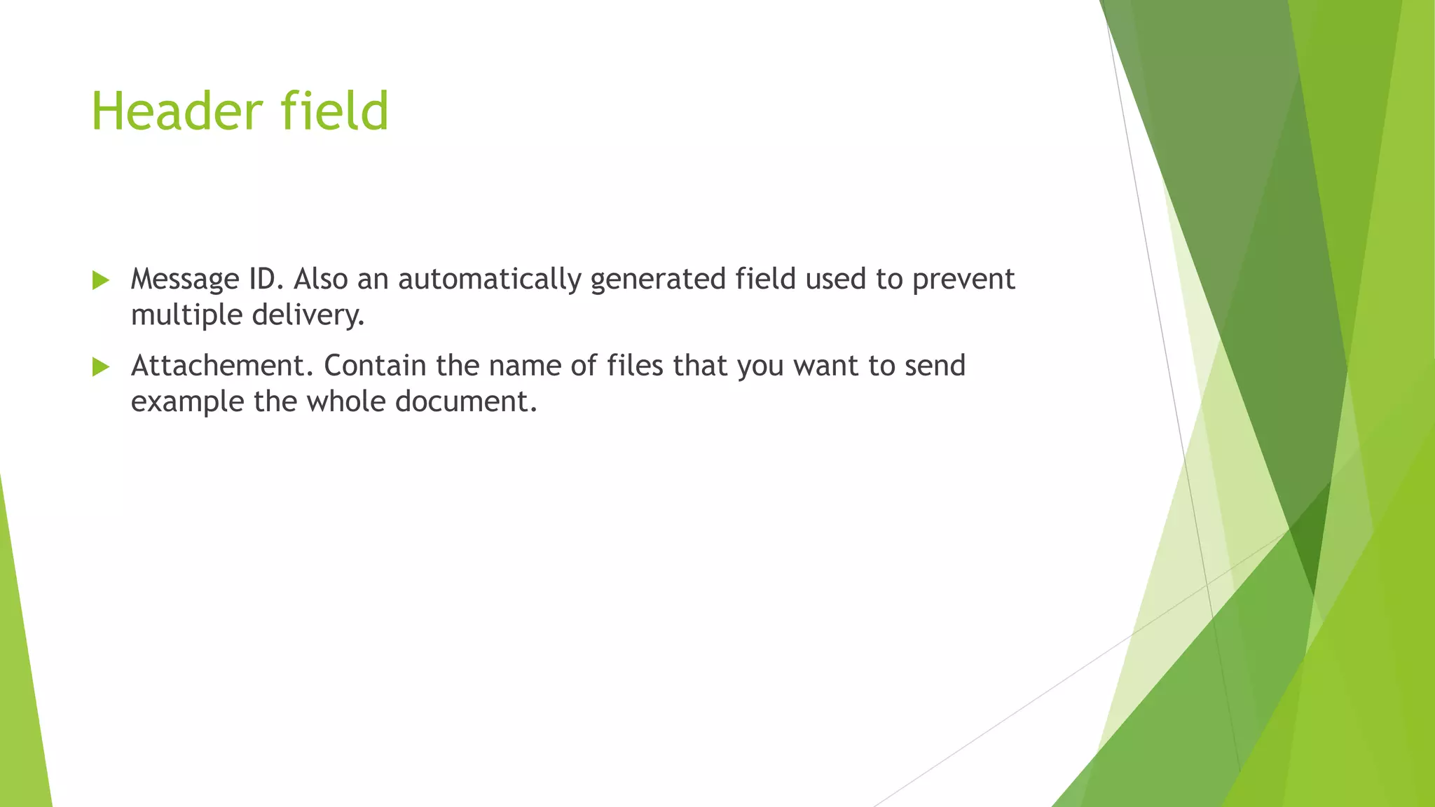 Header field
 Message ID. Also an automatically generated field used to prevent
multiple delivery.
 Attachement. Contain the name of files that you want to send
example the whole document.
 