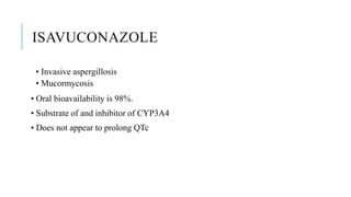 ISAVUCONAZOLE
• Invasive aspergillosis
• Mucormycosis
• Oral bioavailability is 98%.
• Substrate of and inhibitor of CYP3A4
• Does not appear to prolong QTc
 
