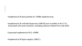 •Amphotericin B deoxycholate (C-AMB) nephrotoxicity
•Amphotericin B colloidal dispersion (ABCD) (not available in the U.S.)
Associated with acute reactions, including infusion-related fever and chills
•Liposomal amphotericin B (L-AMB)
•Amphotericin B lipid complex (ABLC)
 