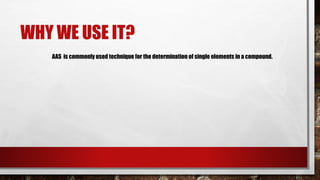 WHY WE USE IT?
AAS is commonly used technique for the determination of single elements in a compound.
 
