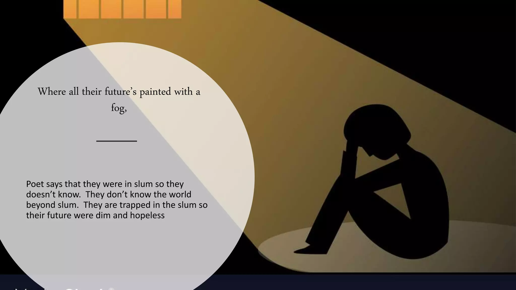 Where all their future’s painted with a
fog,
Poet says that they were in slum so they
doesn’t know. They don’t know the world
beyond slum. They are trapped in the slum so
their future were dim and hopeless
 
