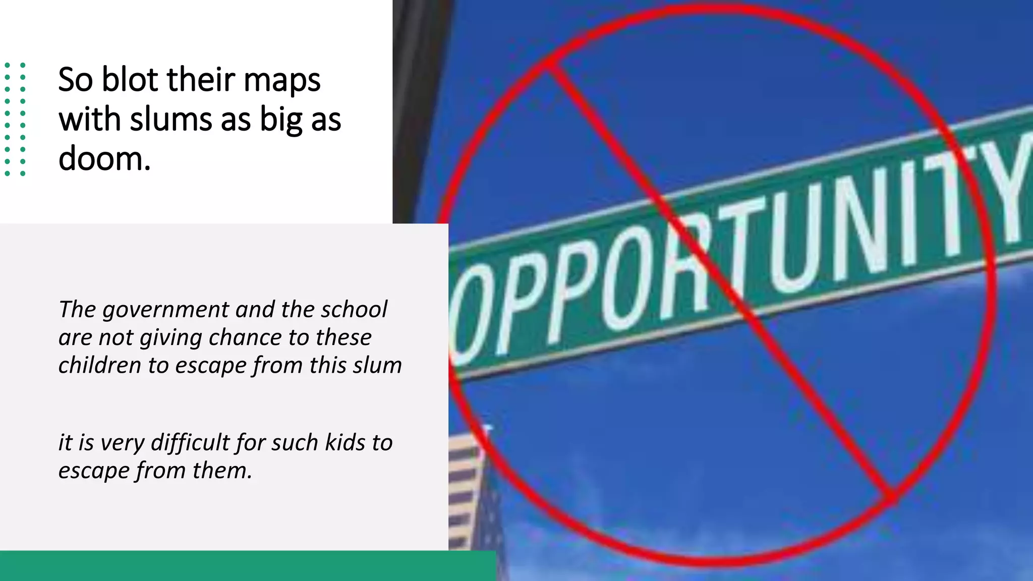 So blot their maps
with slums as big as
doom.
The government and the school
are not giving chance to these
children to escape from this slum
it is very difficult for such kids to
escape from them.
 
