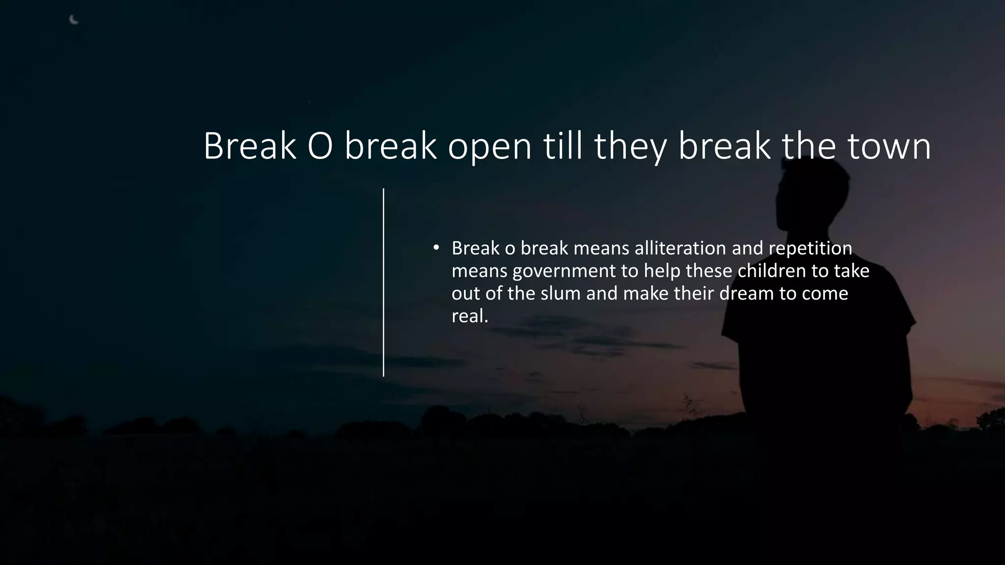 Break O break open till they break the town
• Break o break means alliteration and repetition
means government to help these children to take
out of the slum and make their dream to come
real.
 