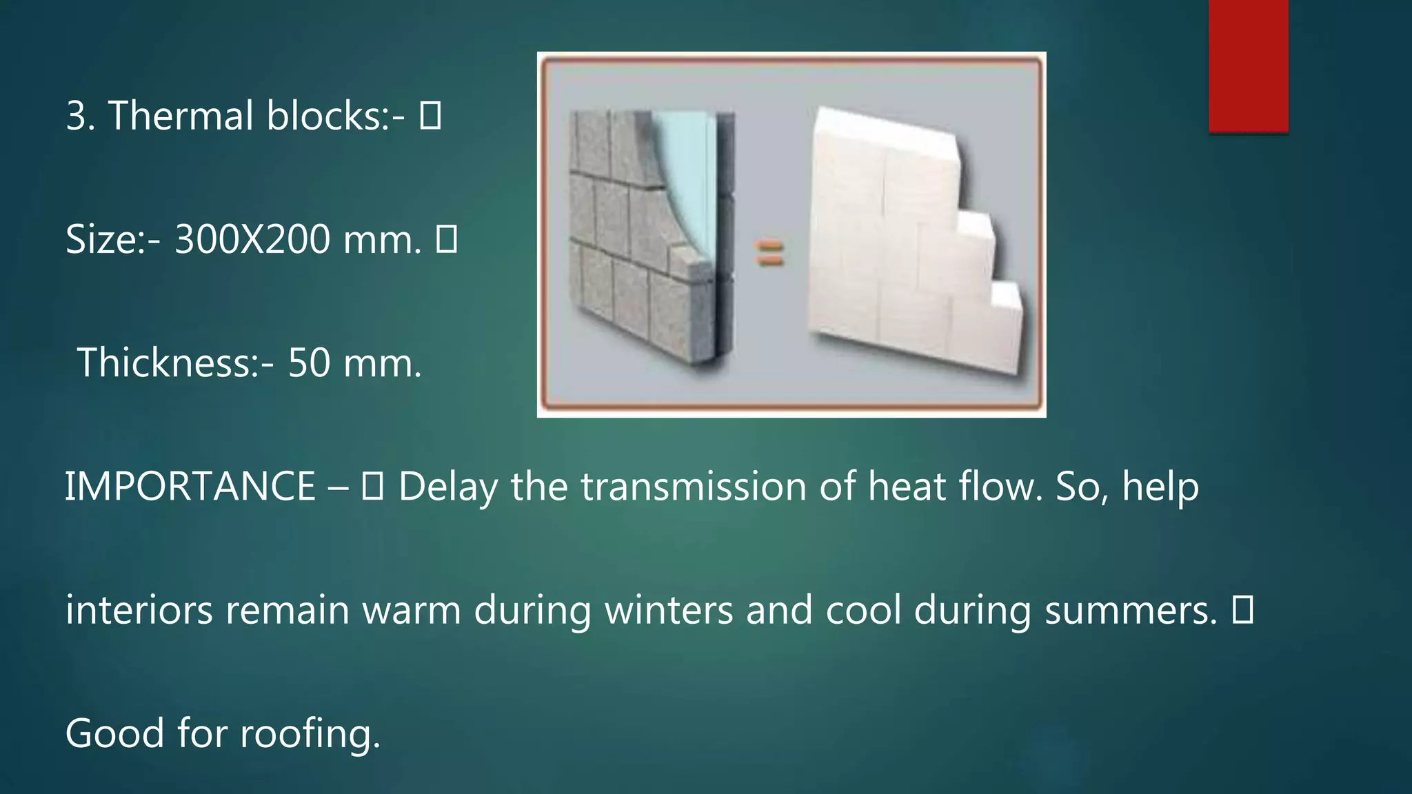 3. Thermal blocks:-
Size:- 300X200 mm.
Thickness:- 50 mm.
IMPORTANCE – Delay the transmission of heat flow. So, help
interiors remain warm during winters and cool during summers.
Good for roofing.
 