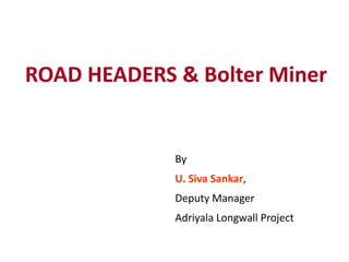 ROAD HEADERS & Bolter Miner
By
U. Siva Sankar,
Deputy Manager
Adriyala Longwall Project
 