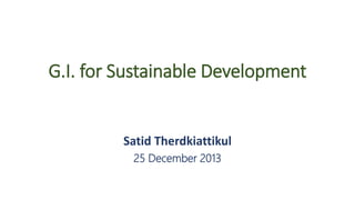 G.I. for Sustainable Development
Satid Therdkiattikul
25 December 2013
 