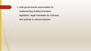  hold governments accountable for
implementing antidiscrimination
legislation, legal mandates for inclusion,
and policies to remove barriers
 
